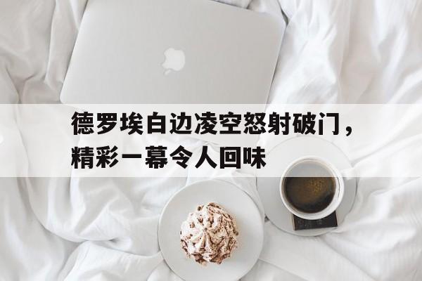 关于德罗埃白边凌空怒射破门，精彩一幕令人回味的信息