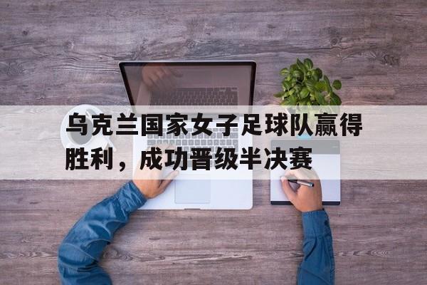 乌克兰国家女子足球队赢得胜利,成功晋级半决赛的简单介绍