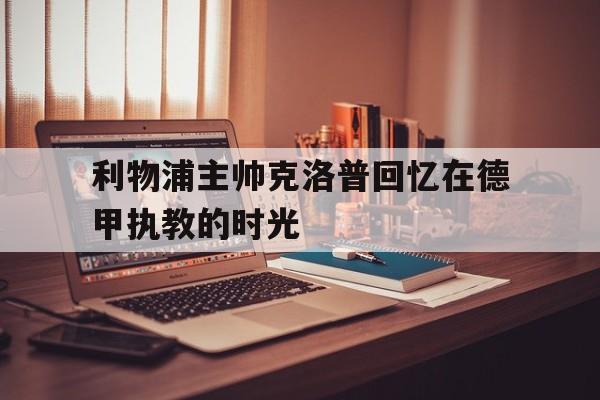 利物浦主帅克洛普回忆在德甲执教的时光的简单介绍