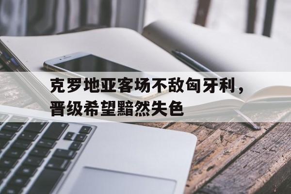 克罗地亚客场不敌匈牙利,晋级希望黯然失色的简单介绍
