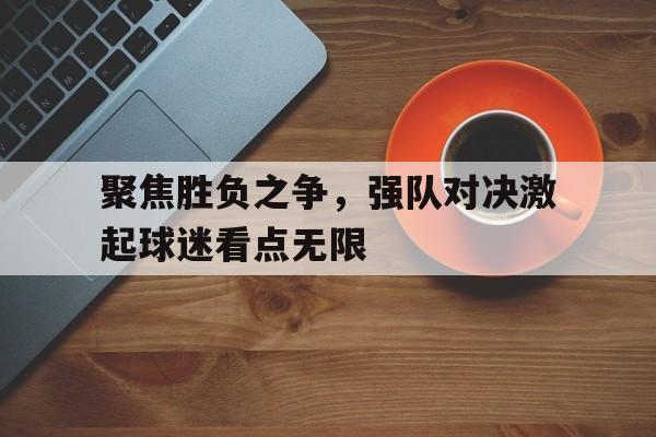 关于聚焦胜负之争，强队对决激起球迷看点无限的信息