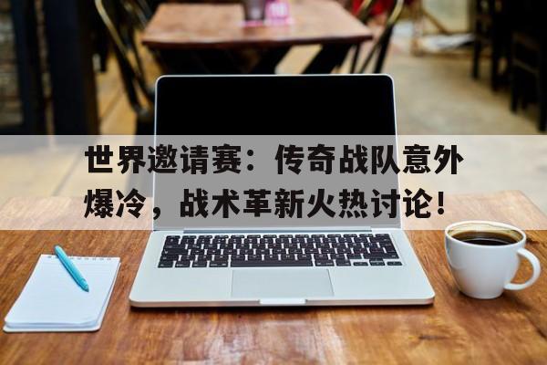 世界邀请赛:传奇战队意外爆冷,战术革新火热讨论!