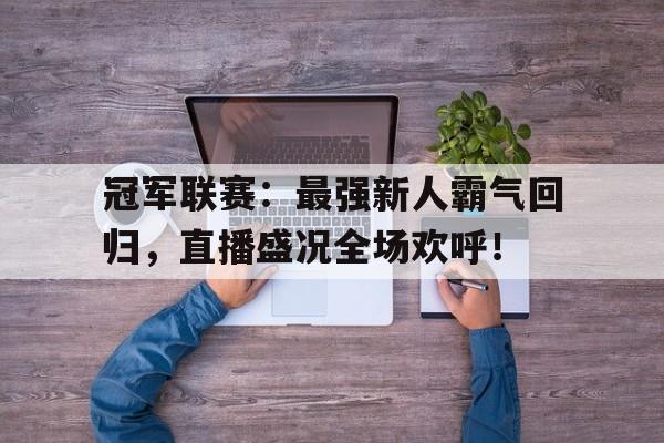 冠军联赛：最强新人霸气回归，直播盛况全场欢呼！