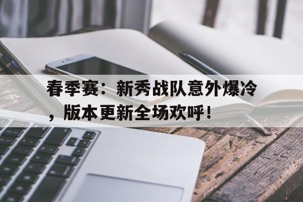 春季赛：新秀战队意外爆冷，版本更新全场欢呼！