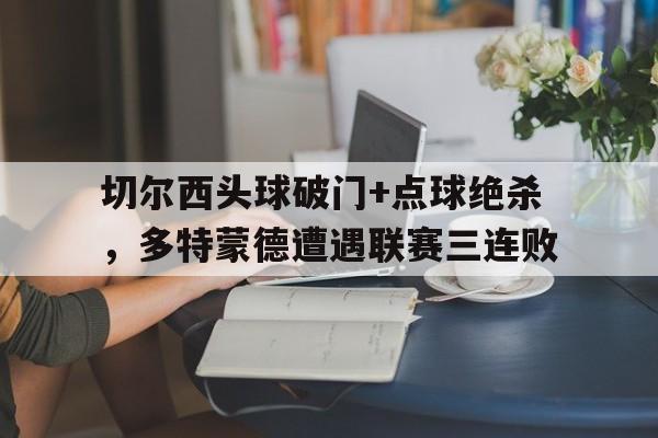 切尔西头球破门+点球绝杀，多特蒙德遭遇联赛三连败切尔西和多特