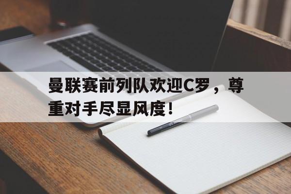 曼联赛前列队欢迎C罗，尊重对手尽显风度！曼联队友欢迎c罗