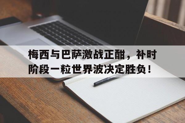 梅西与巴萨激战正酣，补时阶段一粒世界波决定胜负！今日2014世界杯进球为什么给梅西