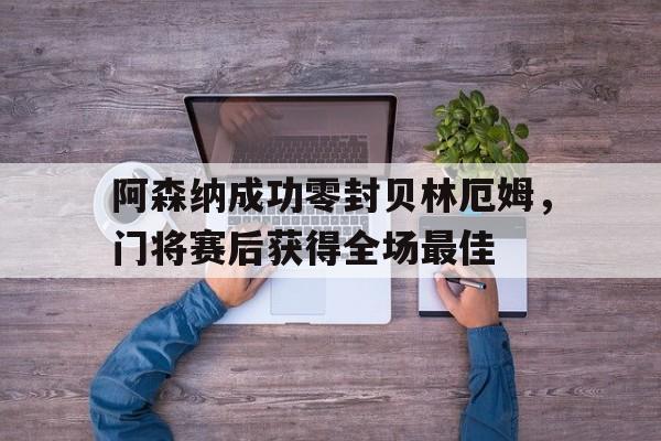 阿森纳成功零封贝林厄姆，门将赛后获得全场最佳