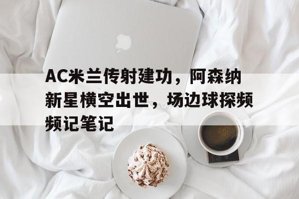 AC米兰传射建功，阿森纳新星横空出世，场边球探频频记笔记