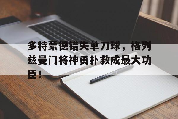 多特蒙德错失单刀球，格列兹曼门将神勇扑救成最大功臣！格列兹曼宣布从法国国家队退役