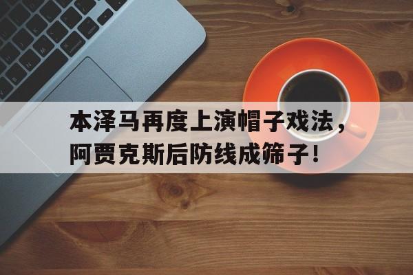 本泽马再度上演帽子戏法，阿贾克斯后防线成筛子！