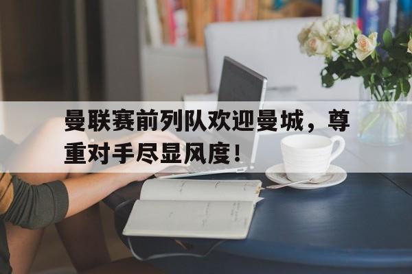曼联赛前列队欢迎曼城，尊重对手尽显风度！曼联赛前列队欢迎曼城,尊重对手尽显风度的句子