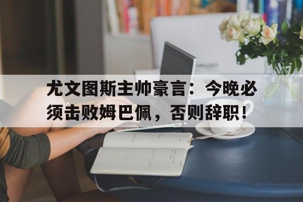 尤文图斯主帅豪言：今晚必须击败姆巴佩，否则辞职！