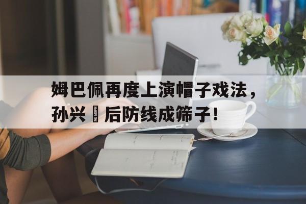 姆巴佩再度上演帽子戏法，孙兴慜后防线成筛子！