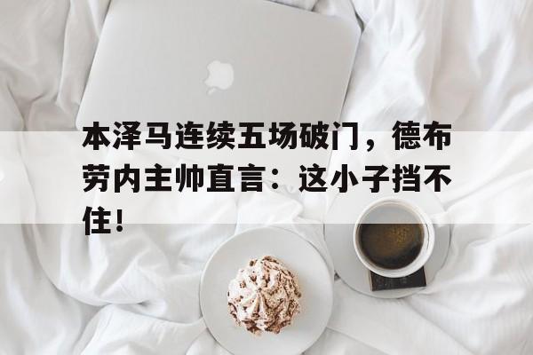 本泽马连续五场破门，德布劳内主帅直言：这小子挡不住！本泽马吉达联合首秀破门